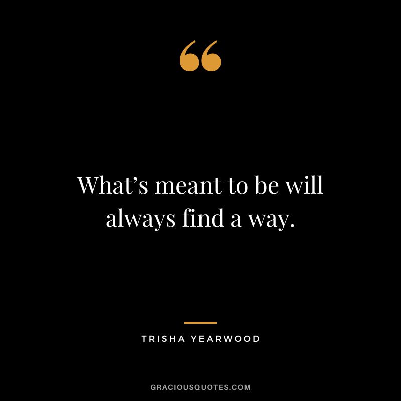 What’s meant to be will always find a way. - Trisha Yearwood