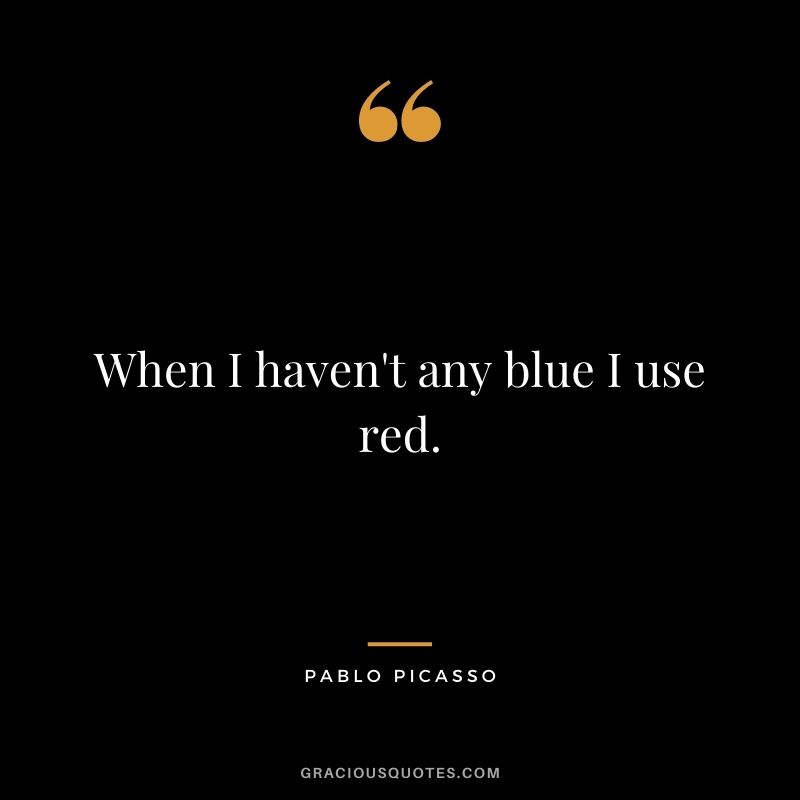 When I haven't any blue I use red. - Pablo Picasso