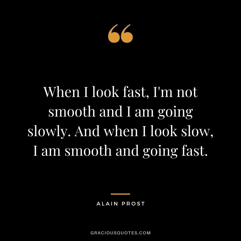 When I look fast, I'm not smooth and I am going slowly. And when I look slow, I am smooth and going fast. - Alain Prost