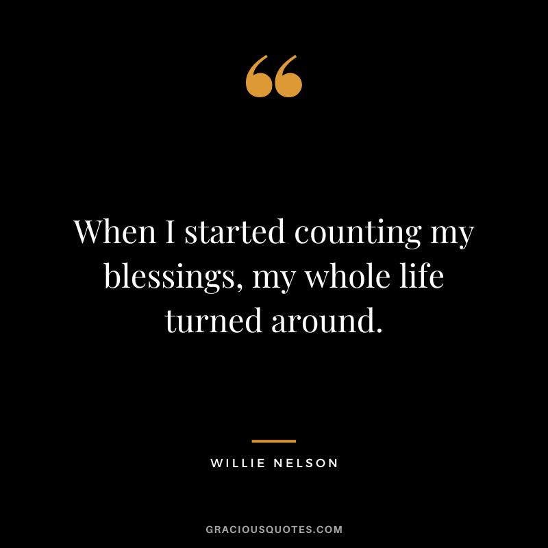 When I started counting my blessings, my whole life turned around. - Willie Nelson