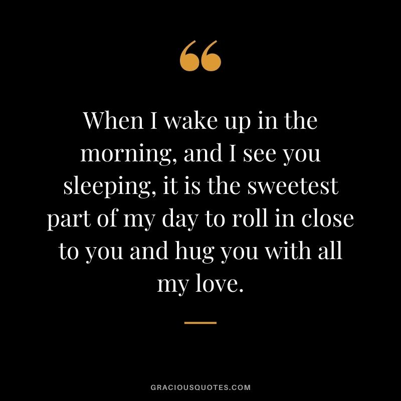 When I wake up in the morning, and I see you sleeping, it is the sweetest part of my day to roll in close to you and hug you with all my love.