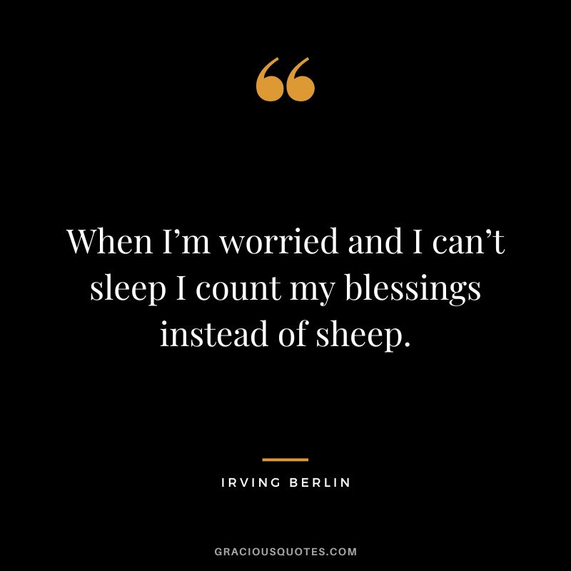When I’m worried and I can’t sleep I count my blessings instead of sheep. - Irving Berlin