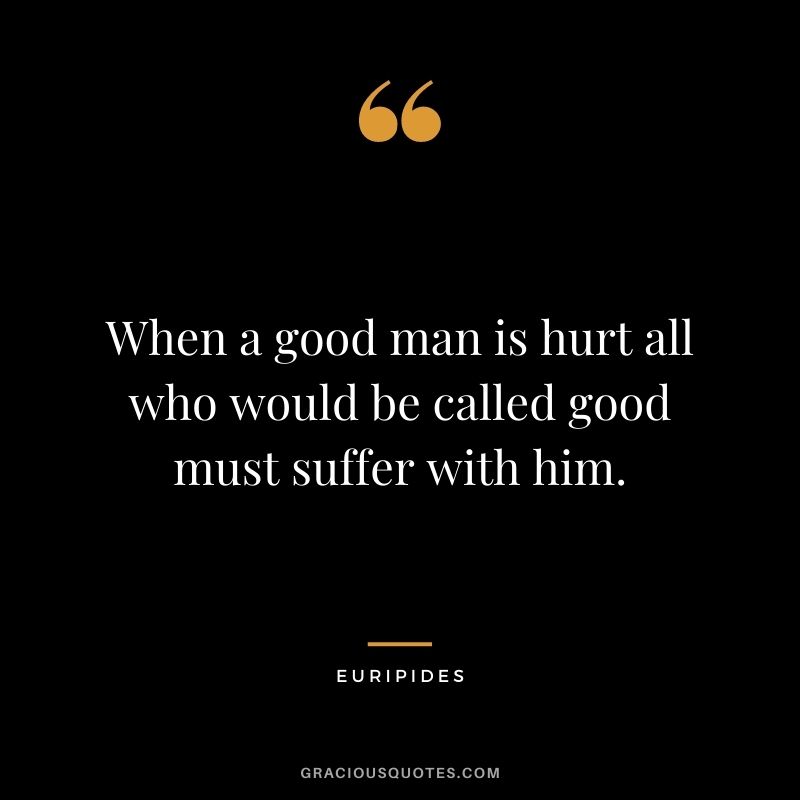 When a good man is hurt all who would be called good must suffer with him. - Euripides
