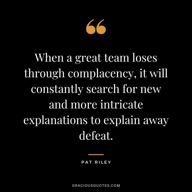 When a great team loses through complacency, it will constantly search for new and more intricate explanations to explain away defeat. - Pat Riley