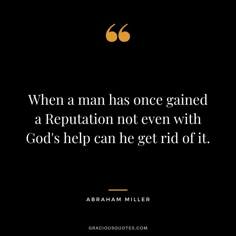 When a man has once gained a Reputation not even with God's help can he get rid of it. - Abraham Miller