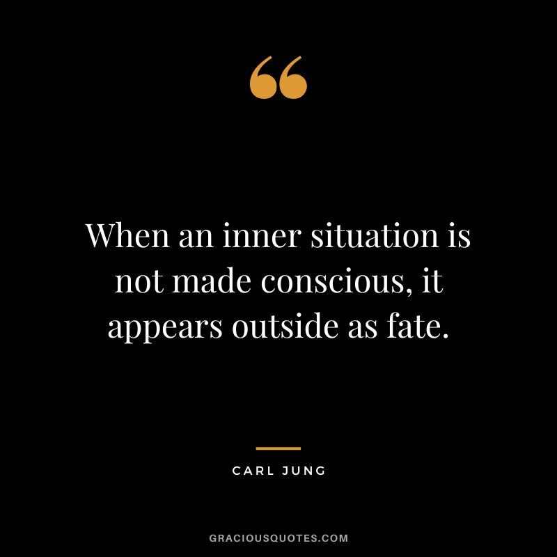 When an inner situation is not made conscious, it appears outside as fate. - Carl Jung