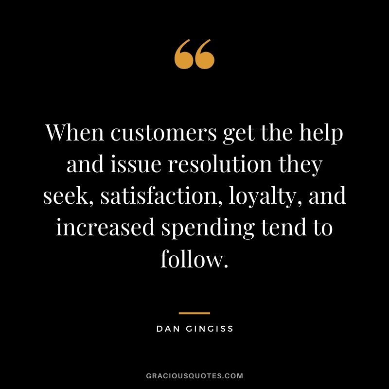 When customers get the help and issue resolution they seek, satisfaction, loyalty, and increased spending tend to follow. - Dan Gingiss