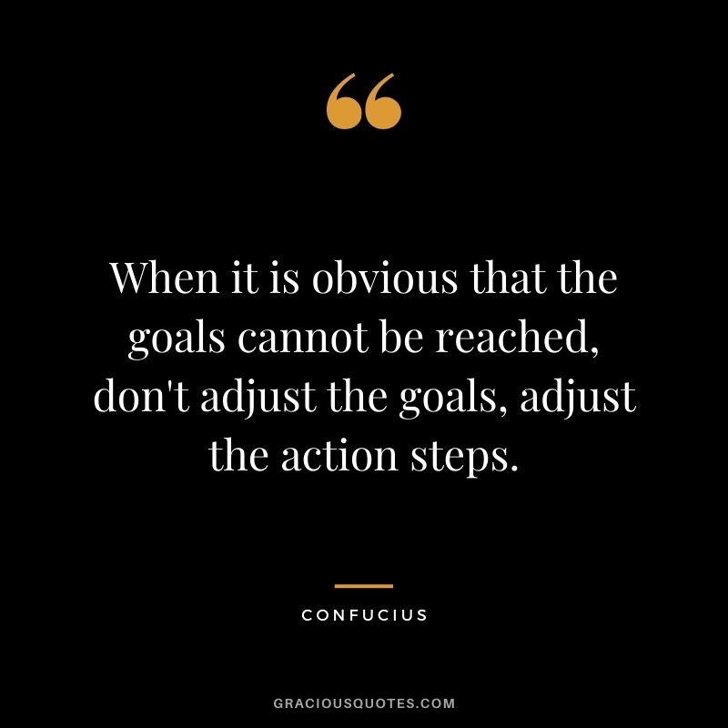 When it is obvious that the goals cannot be reached, don't adjust the goals, adjust the action steps. - Confucius