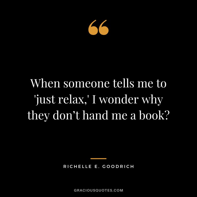 When someone tells me to 'just relax,' I wonder why they don’t hand me a book - Richelle E. Goodrich