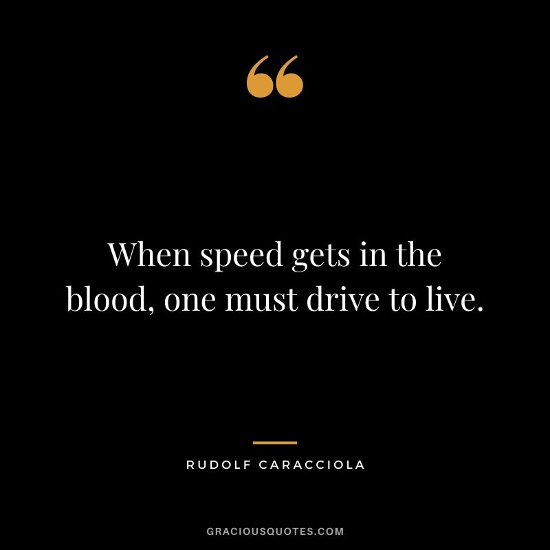 When speed gets in the blood, one must drive to live. – Rudolf Caracciola