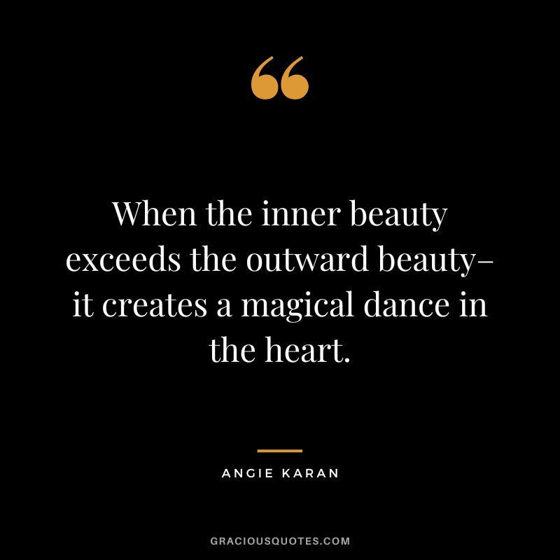 When the inner beauty exceeds the outward beauty–it creates a magical dance in the heart. - Angie Karan