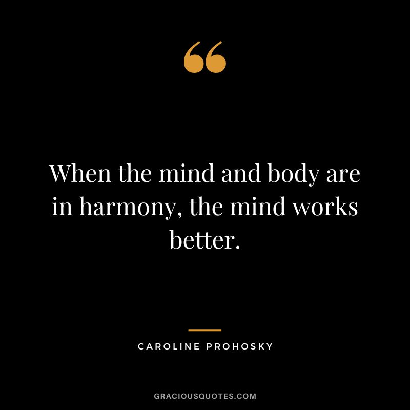 When the mind and body are in harmony, the mind works better. - Caroline Prohosky