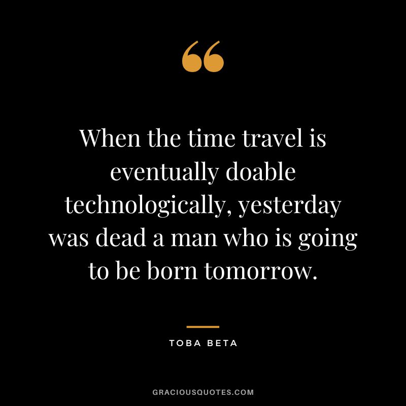 When the time travel is eventually doable technologically, yesterday was dead a man who is going to be born tomorrow. - Toba Beta