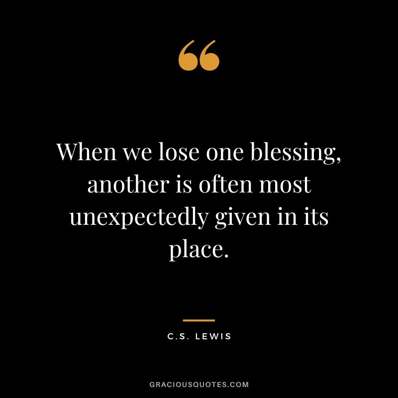 When we lose one blessing, another is often most unexpectedly given in its place. - C.S. Lewis