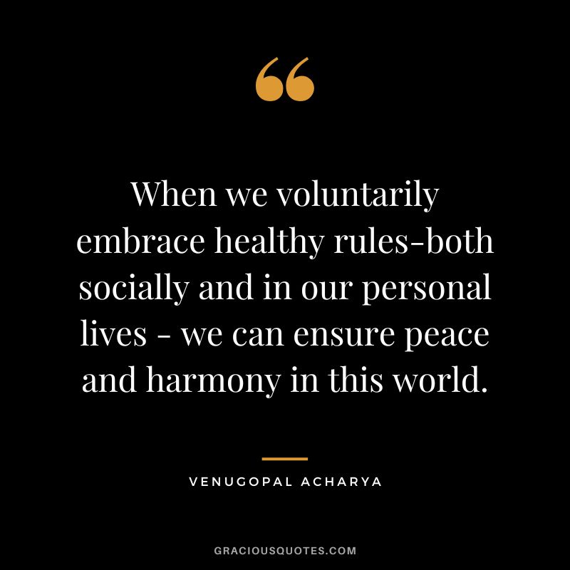 When we voluntarily embrace healthy rules-both socially and in our personal lives - we can ensure peace and harmony in this world. - Venugopal Acharya