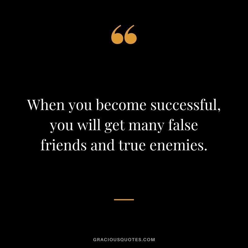 When you become successful, you will get many false friends and true enemies.
