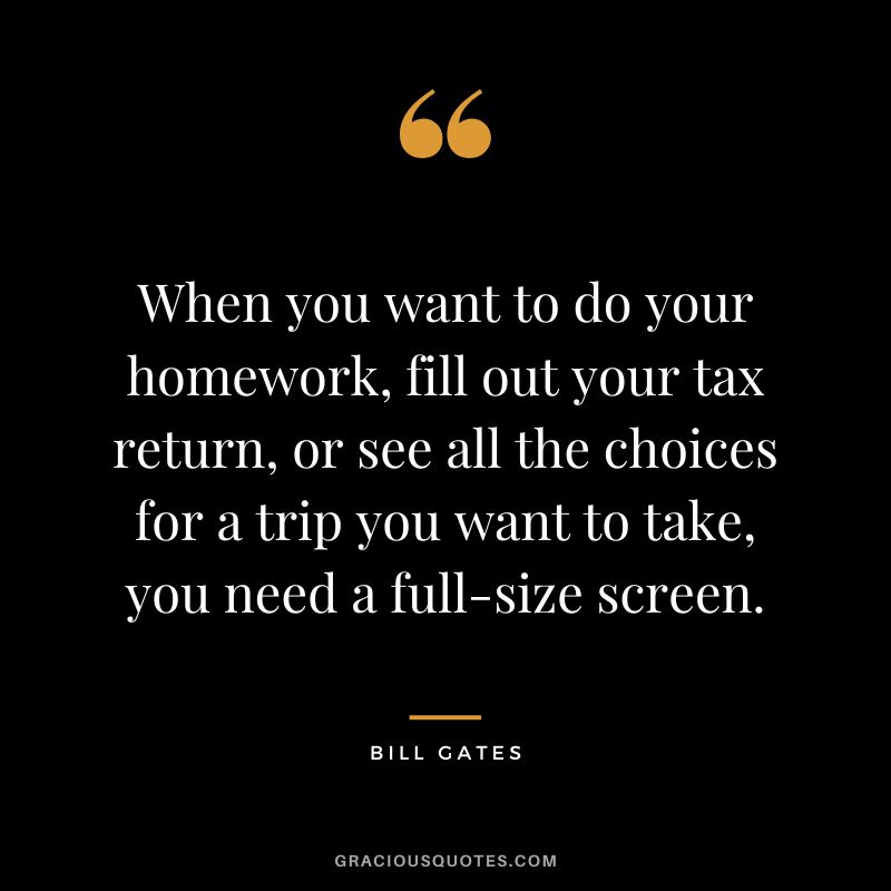 When you want to do your homework, fill out your tax return, or see all the choices for a trip you want to take, you need a full-size screen. - Bill Gates