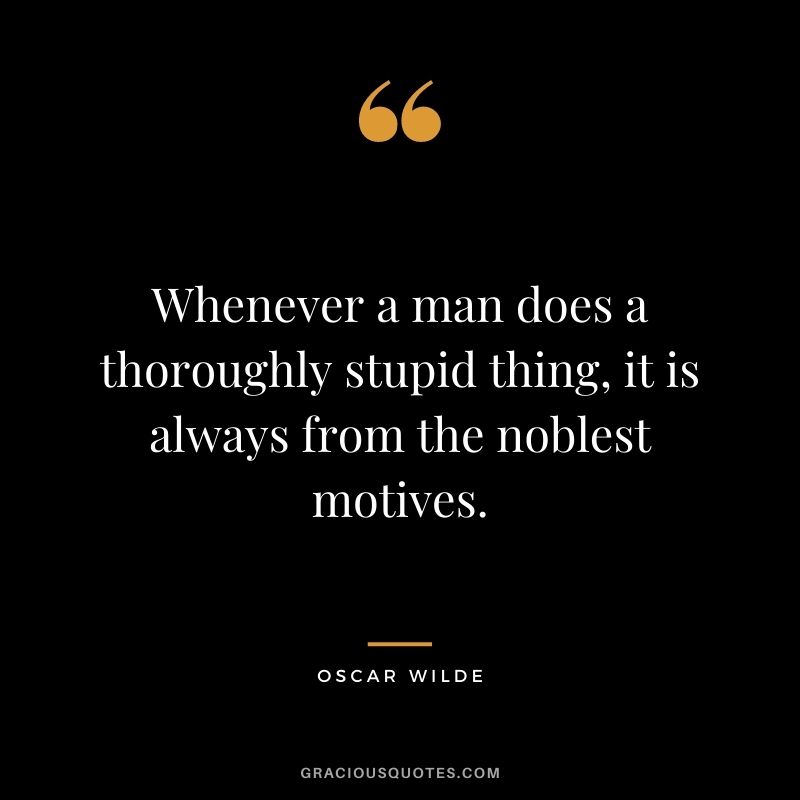 Whenever a man does a thoroughly stupid thing, it is always from the noblest motives. - Oscar Wilde