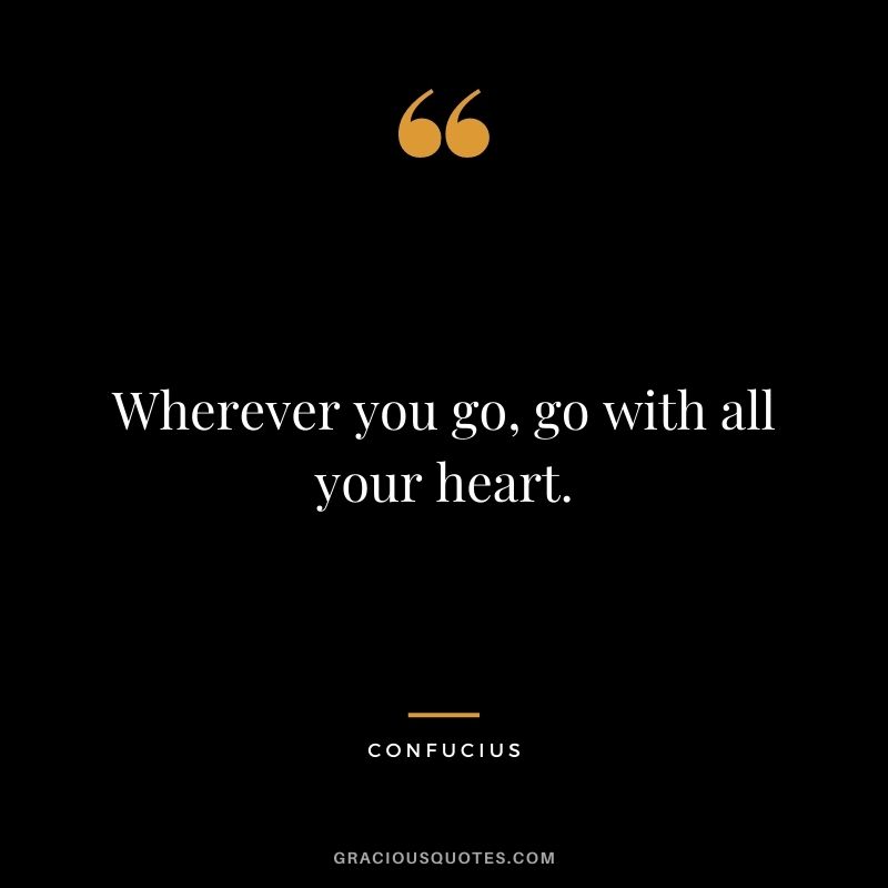 Wherever you go, go with all your heart. – Confucius