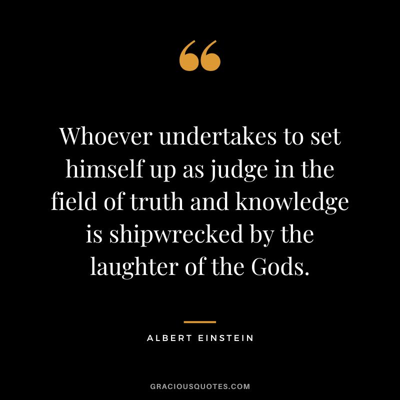 Whoever undertakes to set himself up as judge in the field of truth and knowledge is shipwrecked by the laughter of the Gods. - Albert Einstein