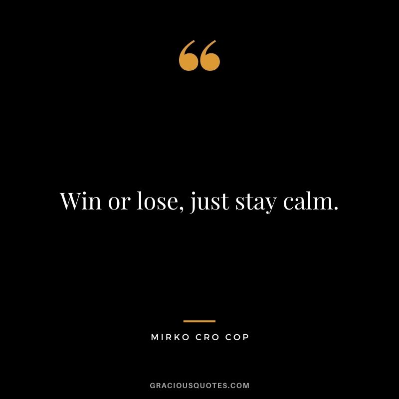 Win or lose, just stay calm. - Mirko Cro Cop