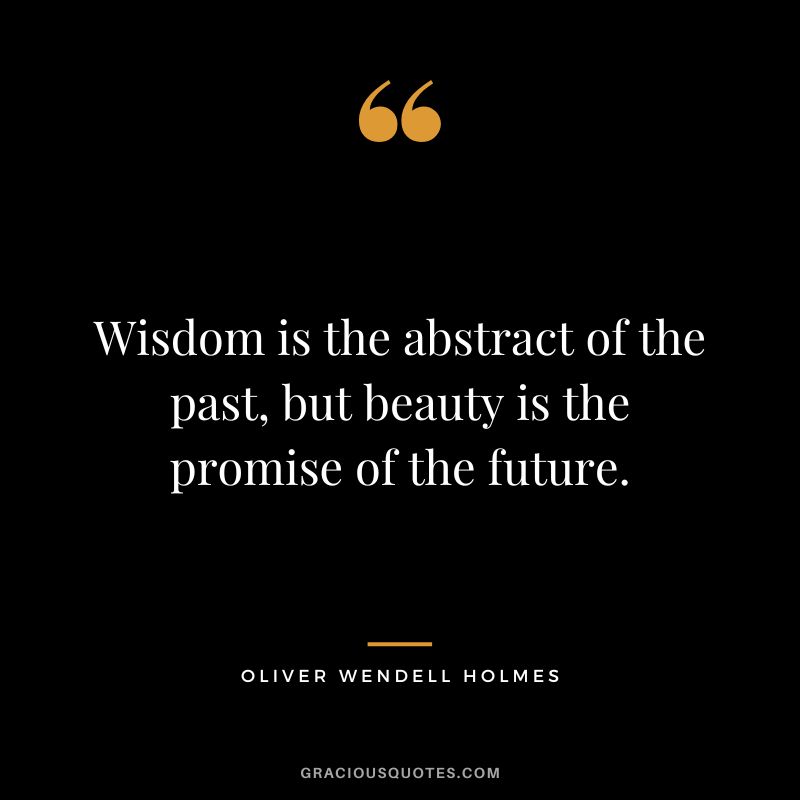 Wisdom is the abstract of the past, but beauty is the promise of the future. - Oliver Wendell Holmes