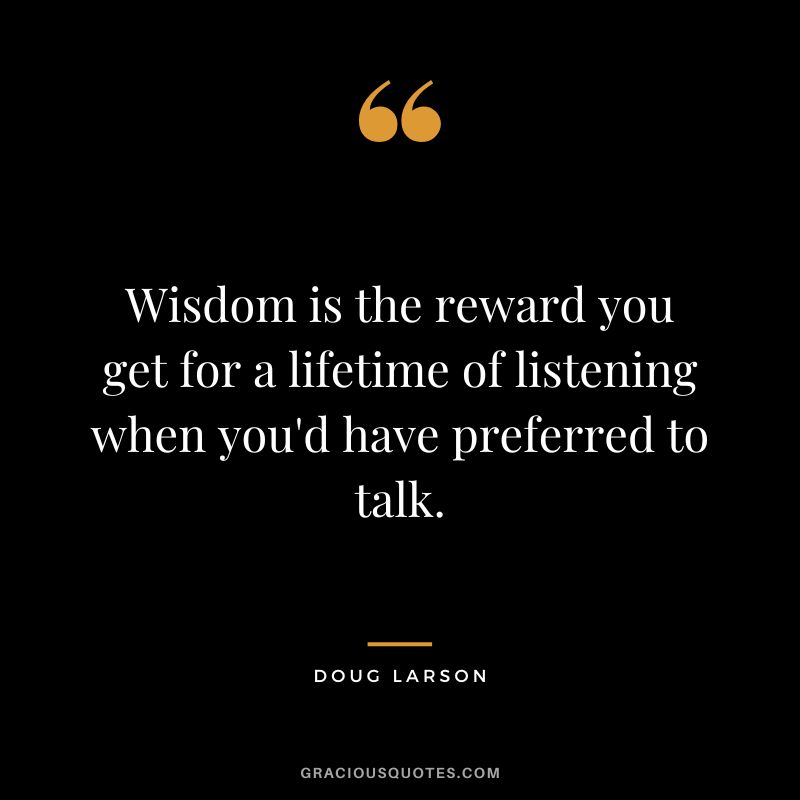 Wisdom is the reward you get for a lifetime of listening when you'd have preferred to talk. - Doug Larson
