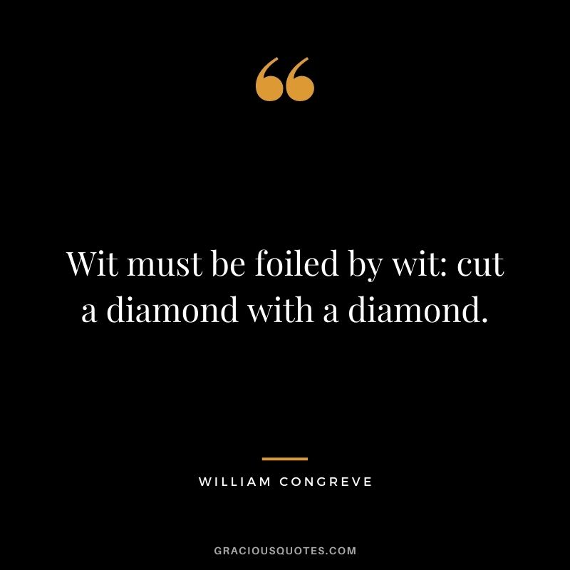 Wit must be foiled by wit cut a diamond with a diamond. - William Congreve