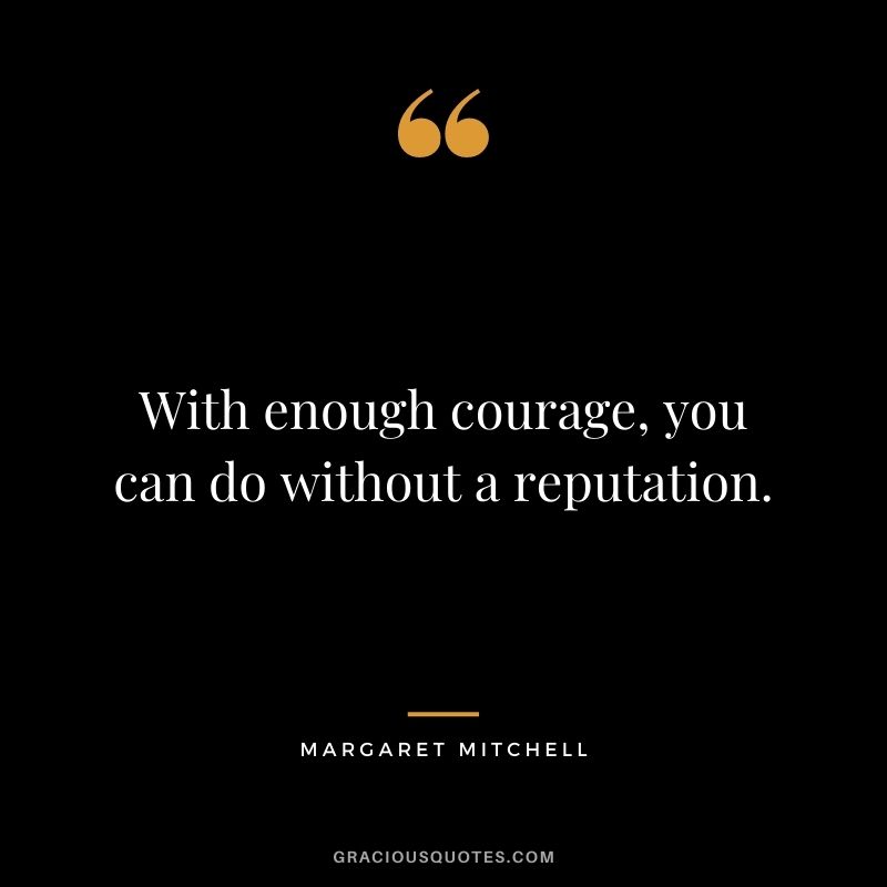 With enough courage, you can do without a reputation. - Margaret Mitchell