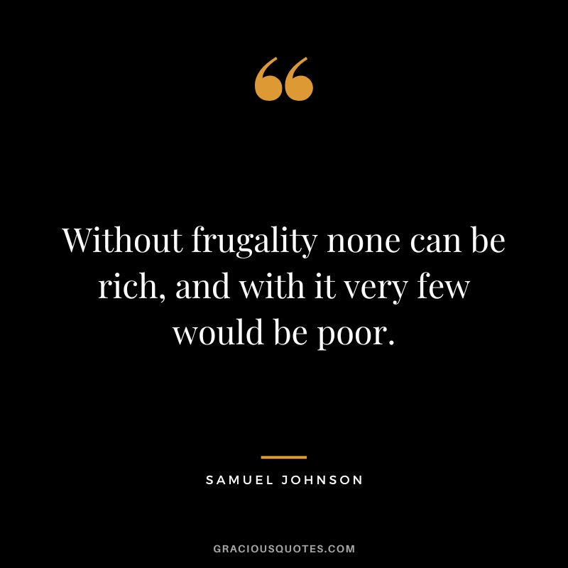 Without frugality none can be rich, and with it very few would be poor. - Samuel Johnson