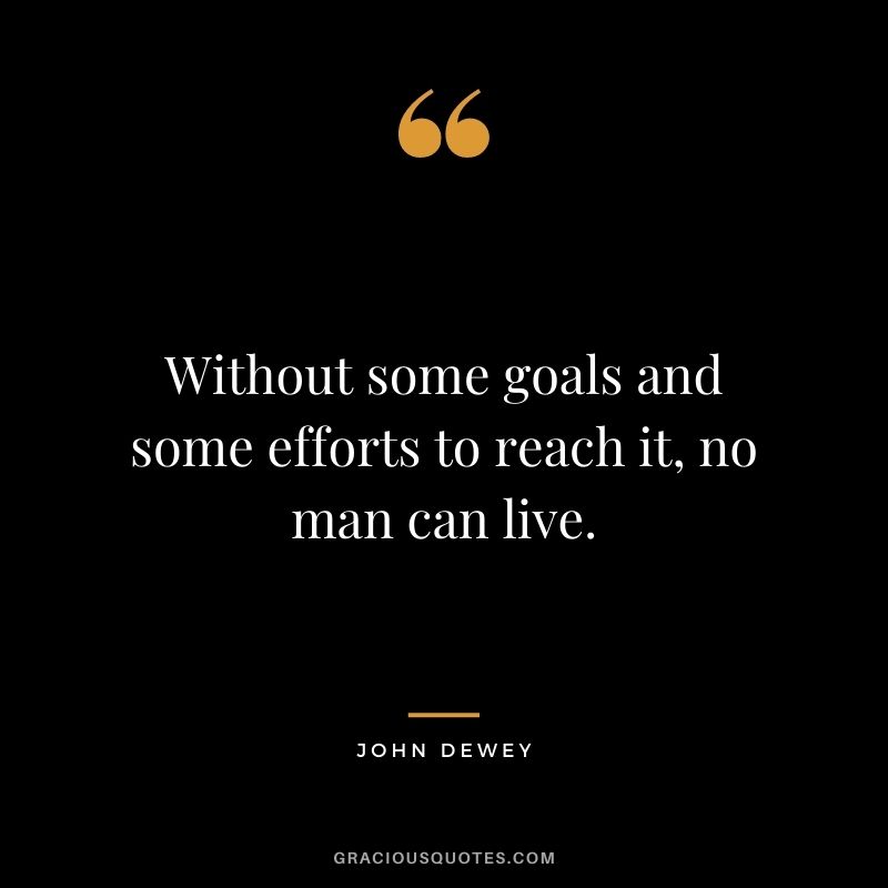 Without some goals and some efforts to reach it, no man can live. - John Dewey