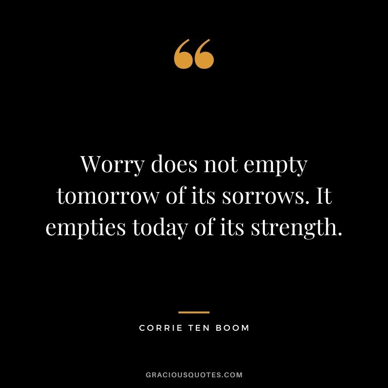 Worry does not empty tomorrow of its sorrows. It empties today of its strength. - Corrie Ten Boom