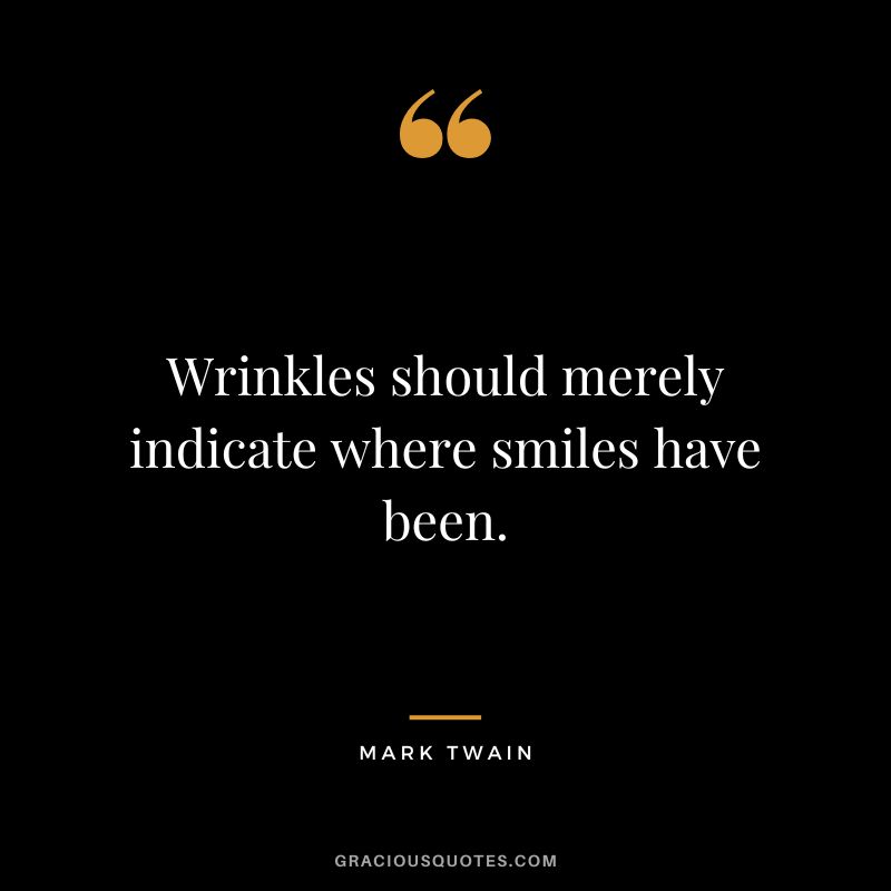 Wrinkles should merely indicate where smiles have been. - Mark Twain