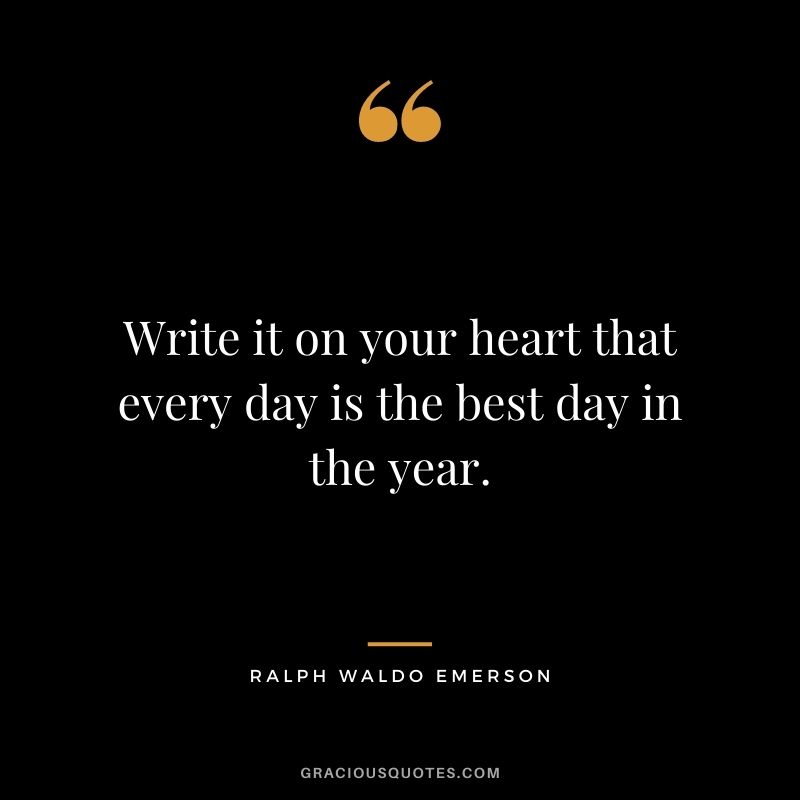 Write it on your heart that every day is the best day in the year. – Ralph Waldo Emerson