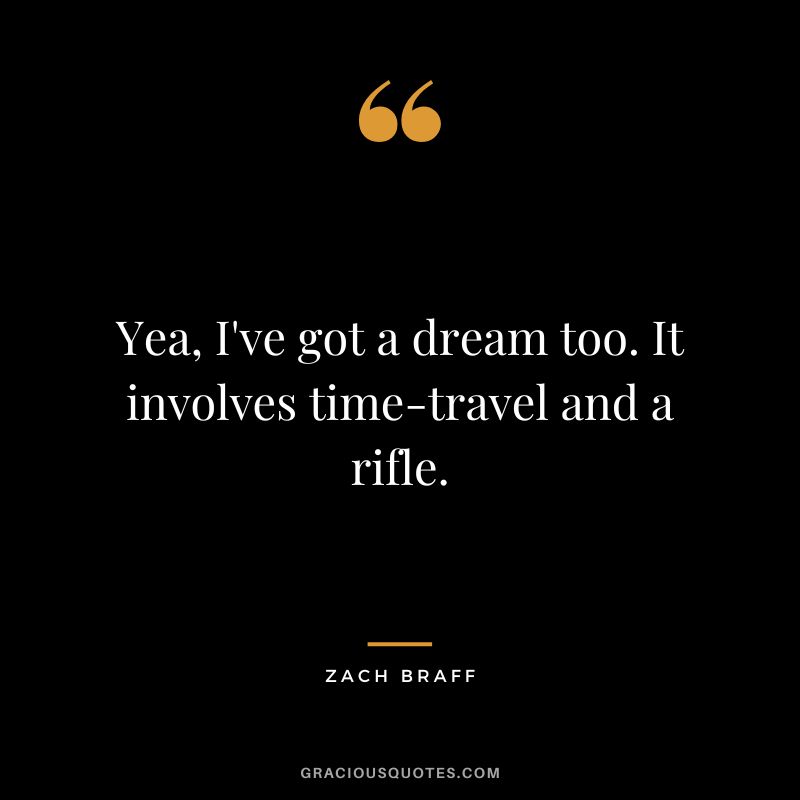 Yea, I've got a dream too. It involves time-travel and a rifle. - Zach Braff