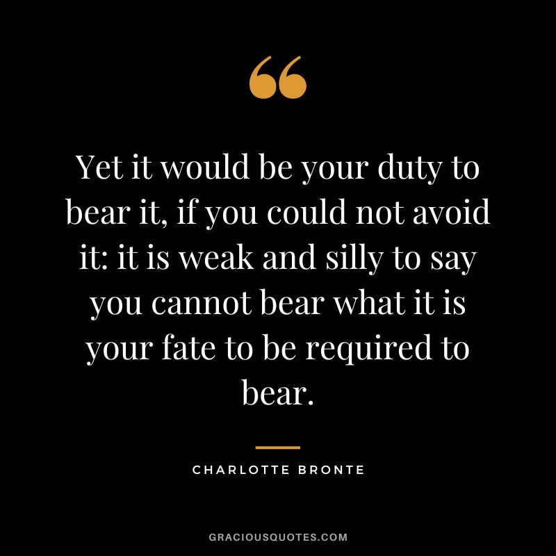 Yet it would be your duty to bear it, if you could not avoid it it is weak and silly to say you cannot bear what it is your fate to be required to bear. - Charlotte Bronte