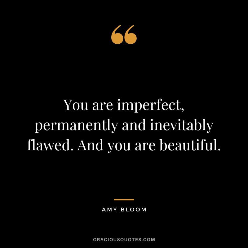 You are imperfect, permanently and inevitably flawed. And you are beautiful. - Amy Bloom