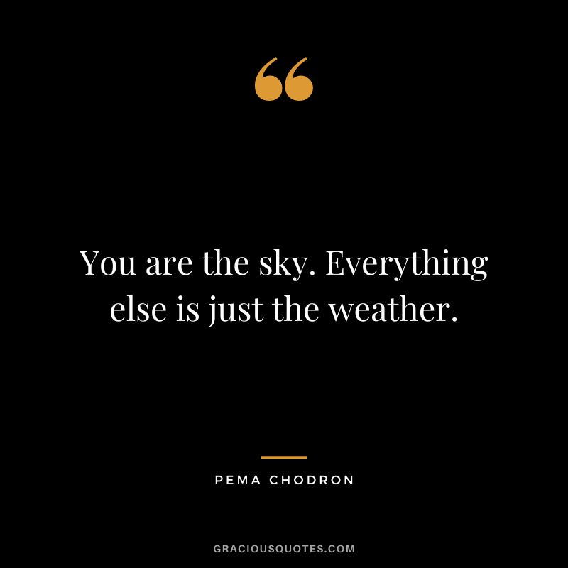 You are the sky. Everything else is just the weather. - Pema Chodron