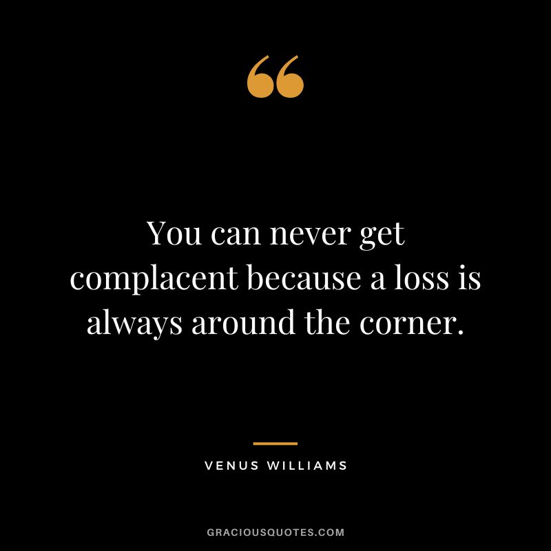 You can never get complacent because a loss is always around the corner. - Venus Williams