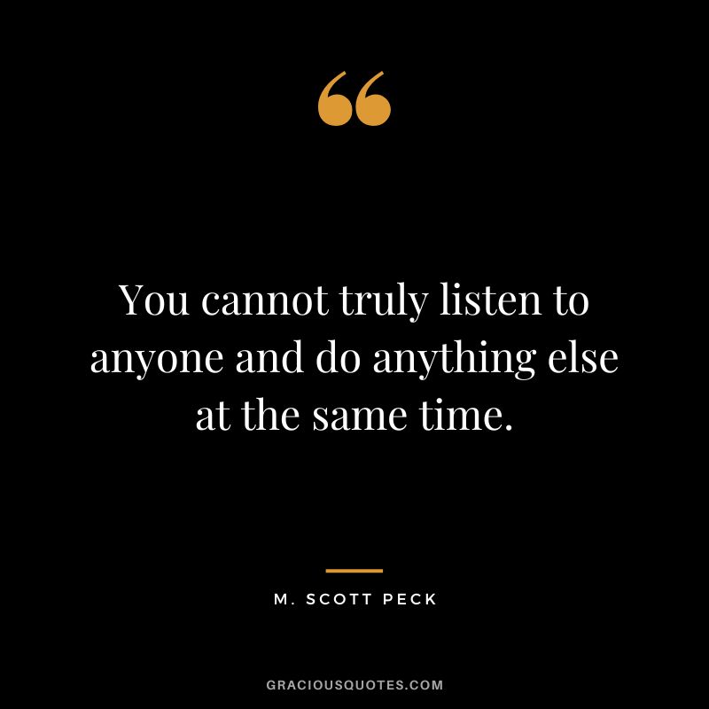 You cannot truly listen to anyone and do anything else at the same time. - M. Scott Peck
