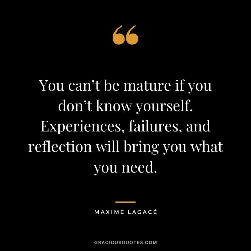 You can’t be mature if you don’t know yourself. Experiences, failures, and reflection will bring you what you need. - Maxime Lagacé