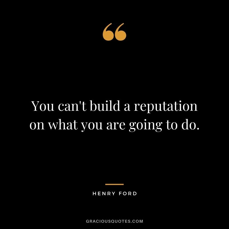 You can't build a reputation on what you are going to do. - Henry Ford