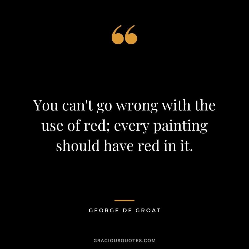 You can't go wrong with the use of red; every painting should have red in it. - George De Groat