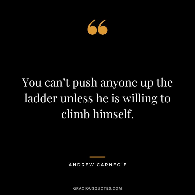 You can’t push anyone up the ladder unless he is willing to climb himself. - Andrew Carnegie