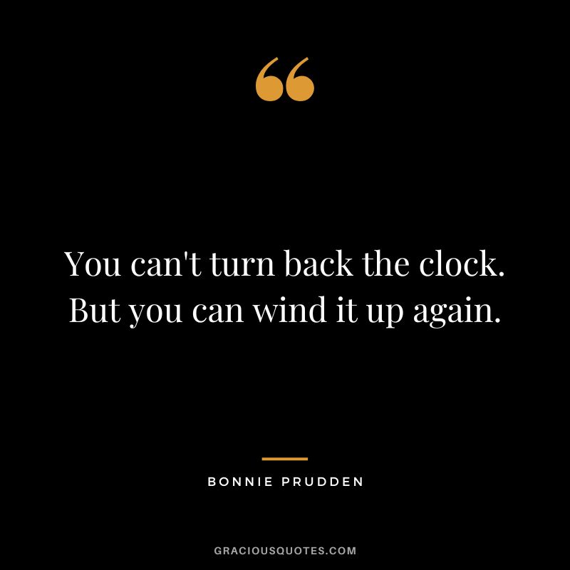 You can't turn back the clock. But you can wind it up again. - Bonnie Prudden