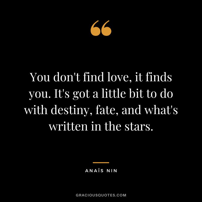 You don't find love, it finds you. It's got a little bit to do with destiny, fate, and what's written in the stars. - Anaïs Nin