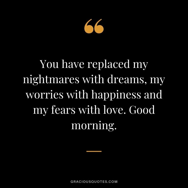 You have replaced my nightmares with dreams, my worries with happiness and my fears with love. Good morning.