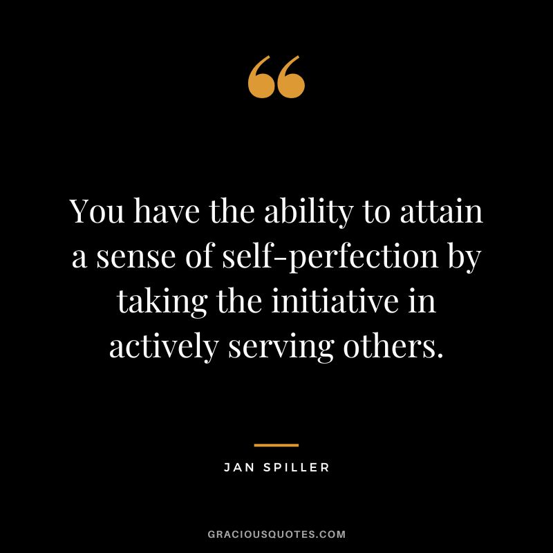You have the ability to attain a sense of self-perfection by taking the initiative in actively serving others. - Jan Spiller
