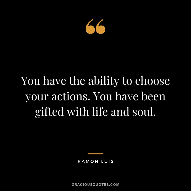You have the ability to choose your actions. You have been gifted with life and soul. - Ramon Luis
