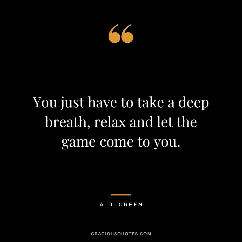 You just have to take a deep breath, relax and let the game come to you. - A. J. Green